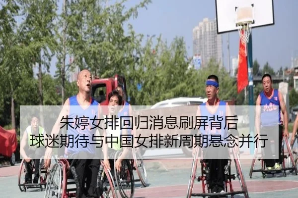 朱婷女排回归消息刷屏背后 球迷期待与中国女排新周期悬念并行